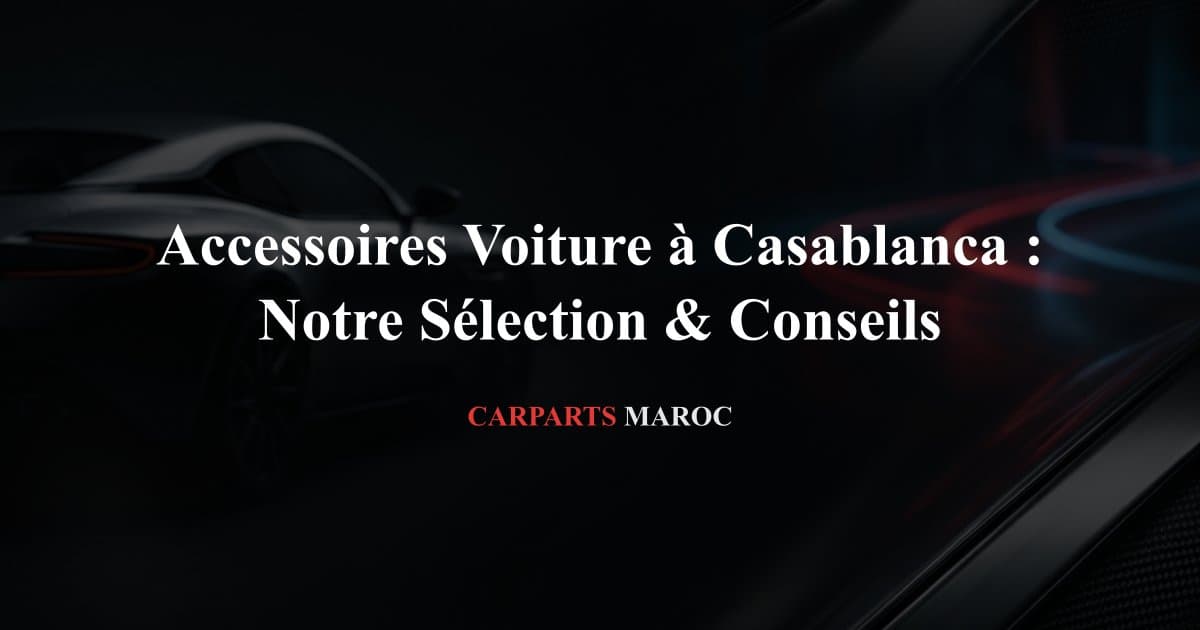 Accessoires Voiture à Casablanca : Notre Sélection & Conseils