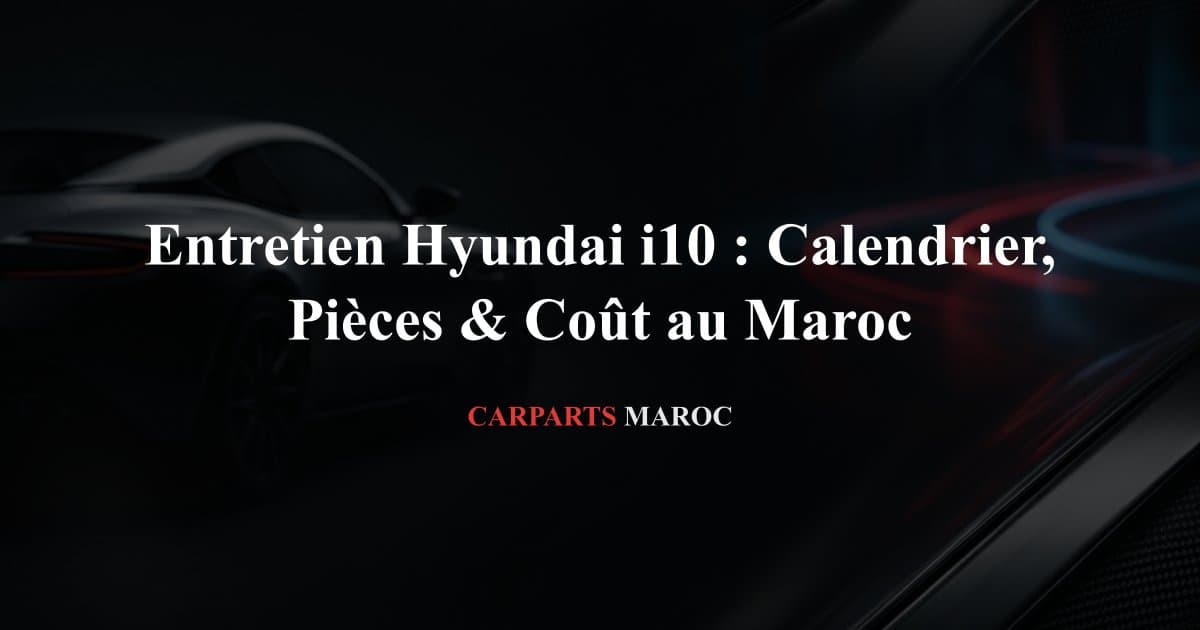 Entretien Hyundai i10 : Calendrier, Pièces & Coût au Maroc