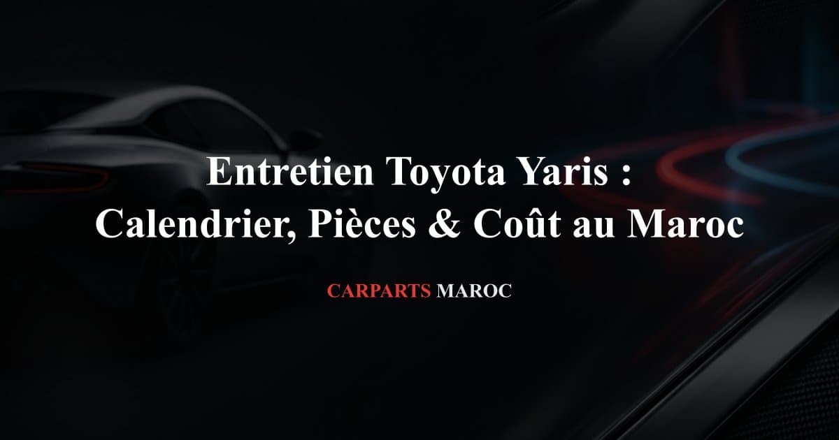Entretien Toyota Yaris : Calendrier, Pièces & Coût au Maroc