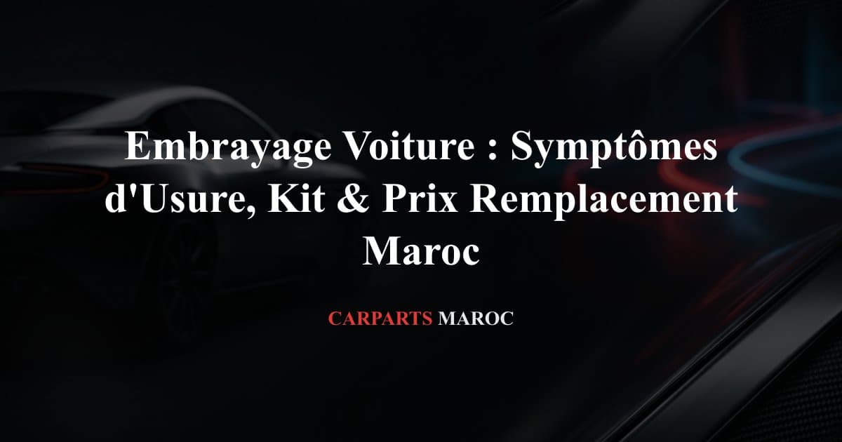 Embrayage Voiture : Symptômes d'Usure, Kit & Prix Remplacement Maroc