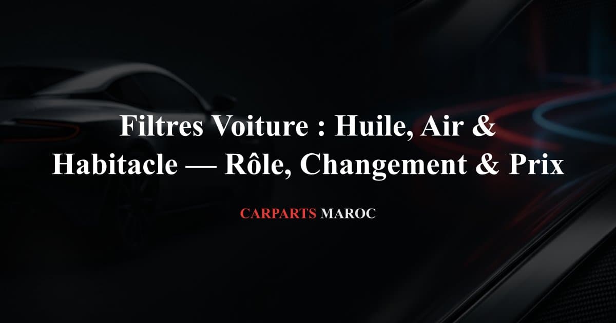 Filtres Voiture : Huile, Air & Habitacle — Rôle, Changement & Prix
