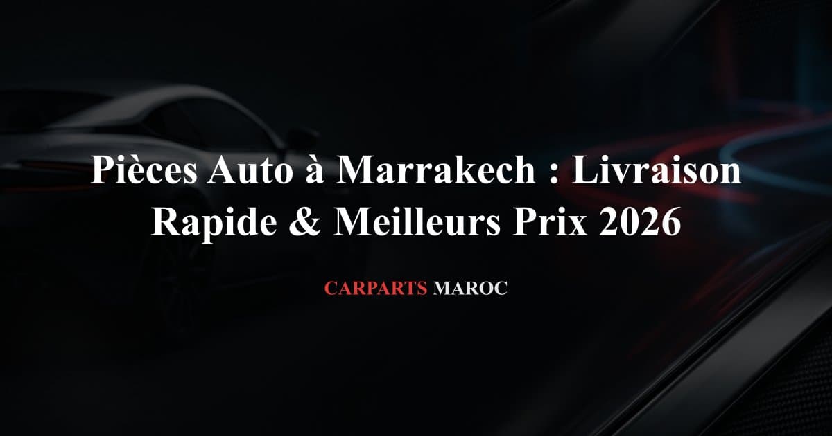 Pièces Auto à Marrakech : Livraison Rapide & Meilleurs Prix 2026