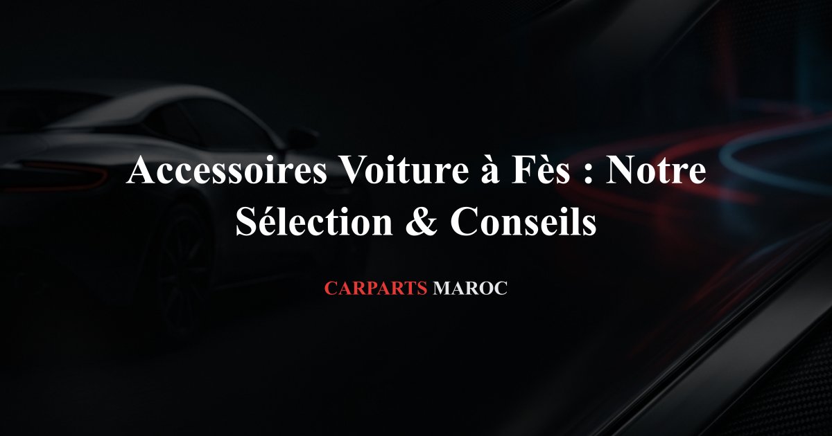 Accessoires Voiture à Fès : Notre Sélection & Conseils
