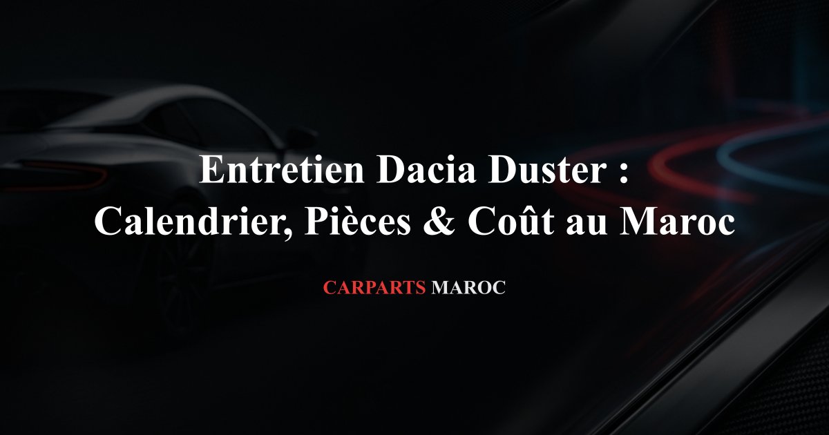 Entretien Dacia Duster : Calendrier, Pièces & Coût au Maroc