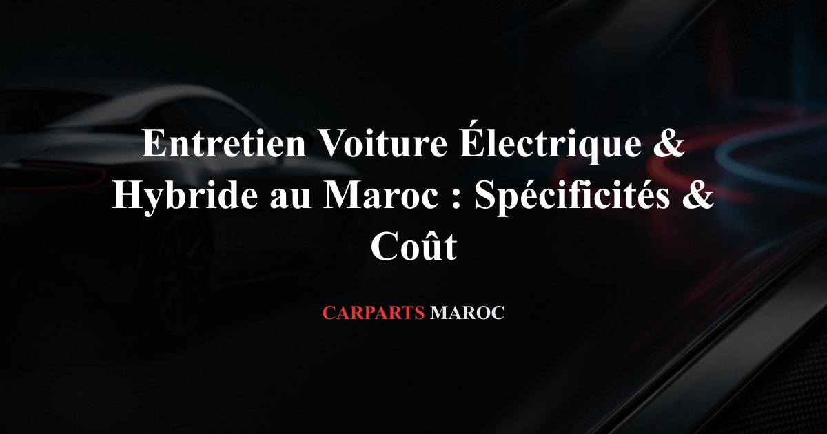 Entretien Voiture Électrique & Hybride au Maroc : Spécificités & Coût