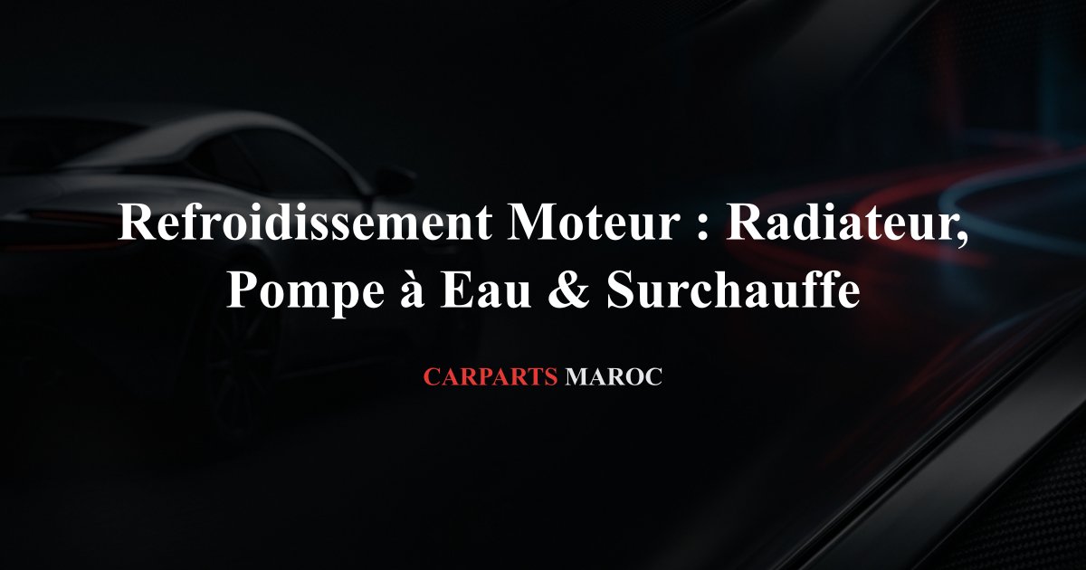 Refroidissement Moteur : Radiateur, Pompe à Eau & Surchauffe