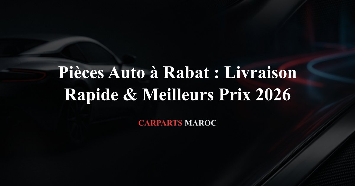 Pièces Auto à Rabat : Livraison Rapide & Meilleurs Prix 2026